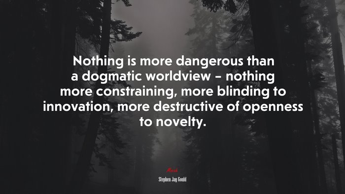 Nothing is more dangerous than a dogmatic worldview – nothing more constraining, more blinding to innovation, more destructive of openness to novelty. | Stephen Jay Gould quote