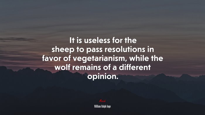 It is useless for the sheep to pass resolutions in favor of vegetarianism, while the wolf remains of a different opinion. | William Ralph Inge quote