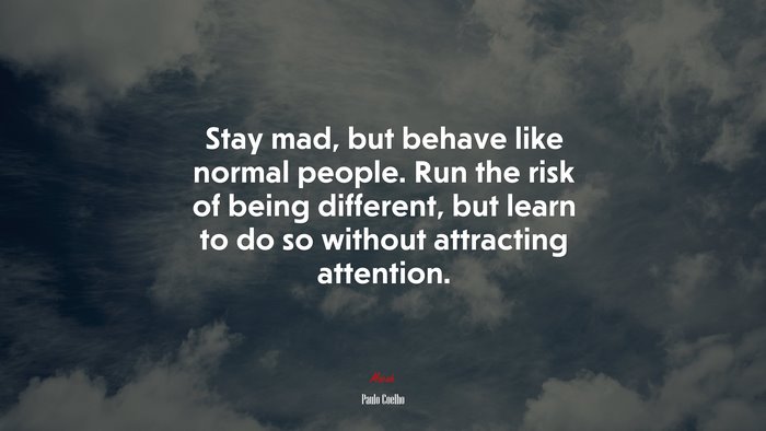 Stay mad, but behave like normal people. Run the risk of being different, but learn to do so without attracting attention. | Paulo Coelho quote