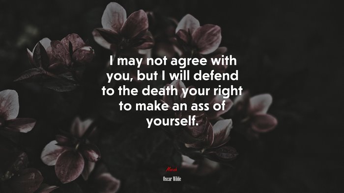 I may not agree with you, but I will defend to the death your right to make an ass of yourself. | Oscar Wilde quote