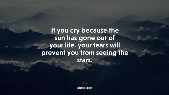 If you cry because the sun has gone out of your life, your tears will prevent you from seeing the stars. | Rabindranath Tagore quote