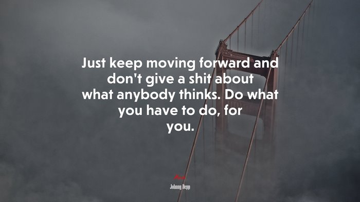 Just keep moving forward and don’t give a shit about what anybody thinks. Do what you have to do, for you. | Johnny Depp quote