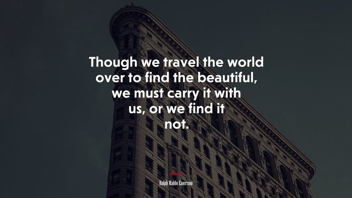 Though we travel the world over to find the beautiful, we must carry it with us, or we find it not. | Ralph Waldo Emerson quote
