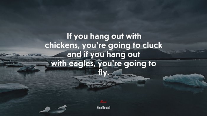 If you hang out with chickens, you’re going to cluck and if you hang out with eagles, you’re going to fly. | Steve Maraboli quote