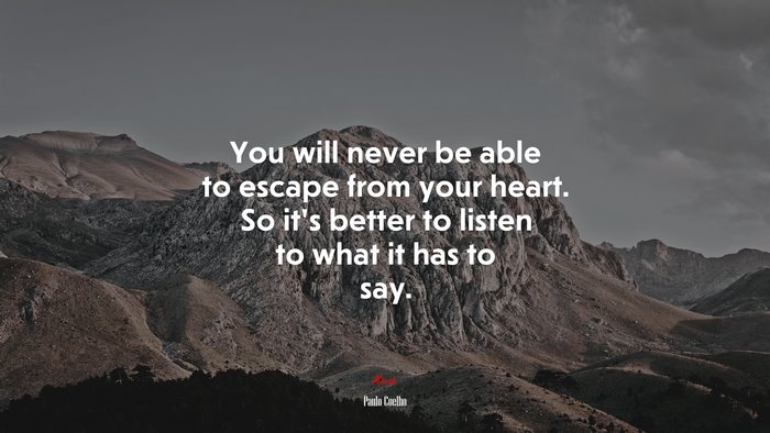 You will never be able to escape from your heart. So it’s better to listen to what it has to say. | Paulo Coelho quote