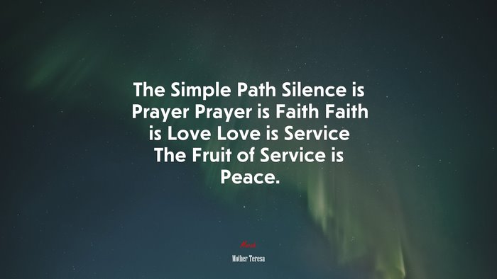 The Simple Path Silence is Prayer Prayer is Faith Faith is Love Love is Service The Fruit of Service is Peace. | Mother Teresa quote