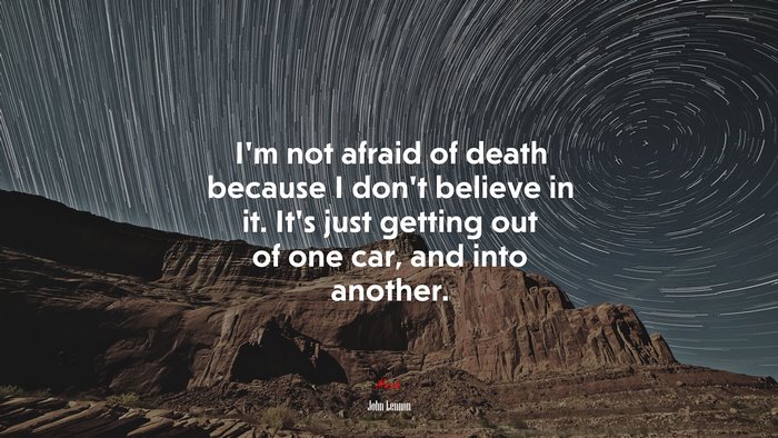 I’m not afraid of death because I don’t believe in it. It’s just getting out of one car, and into another. | John Lennon quote