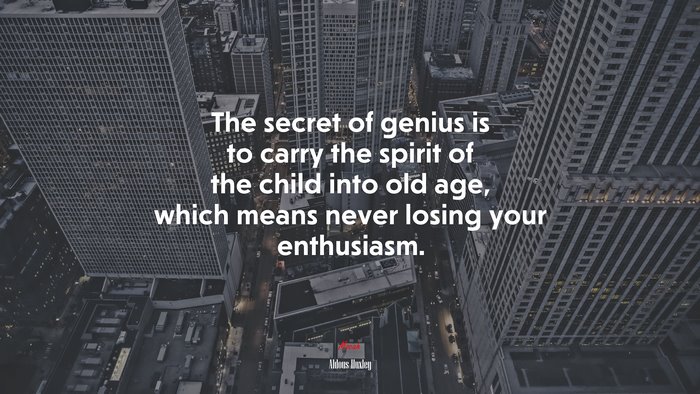 The secret of genius is to carry the spirit of the child into old age, which means never losing your enthusiasm. | Aldous Huxley quote