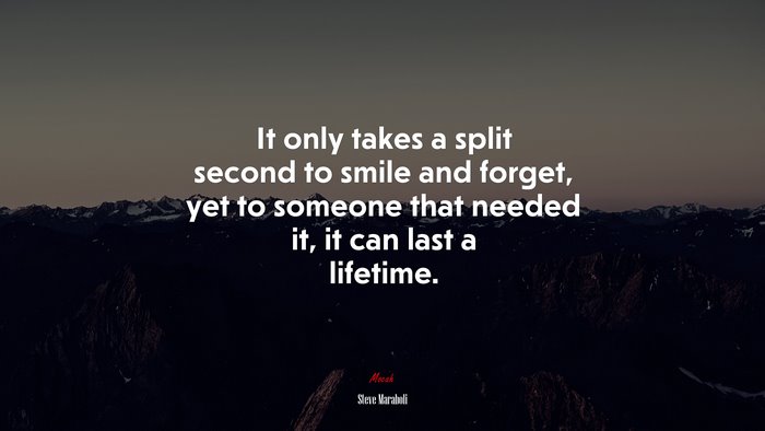 It only takes a split second to smile and forget, yet to someone that needed it, it can last a lifetime. | Steve Maraboli quote