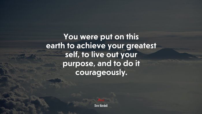 You were put on this earth to achieve your greatest self, to live out your purpose, and to do it courageously. | Steve Maraboli quote