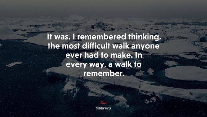 It was, I remembered thinking, the most difficult walk anyone ever had to make. In every way, a walk to remember. | Nicholas Sparks quote