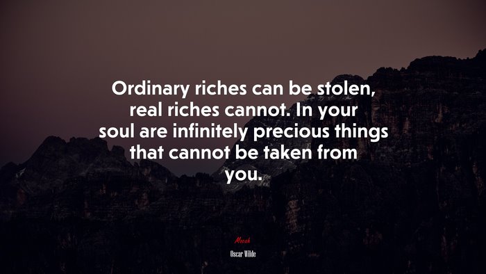 Ordinary riches can be stolen, real riches cannot. In your soul are infinitely precious things that cannot be taken from you. | Oscar Wilde quote
