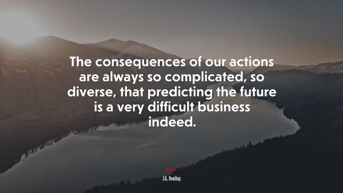 The consequences of our actions are always so complicated, so diverse, that predicting the future is a very difficult business indeed. | J.K. Rowling quote