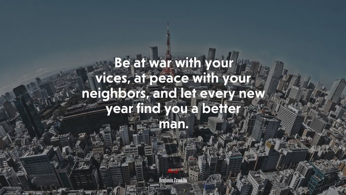 Be at war with your vices, at peace with your neighbors, and let every new year find you a better man. | Benjamin Franklin quote