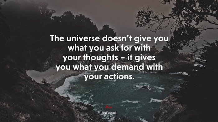 The universe doesn’t give you what you ask for with your thoughts – it gives you what you demand with your actions. | Steve Maraboli quote
