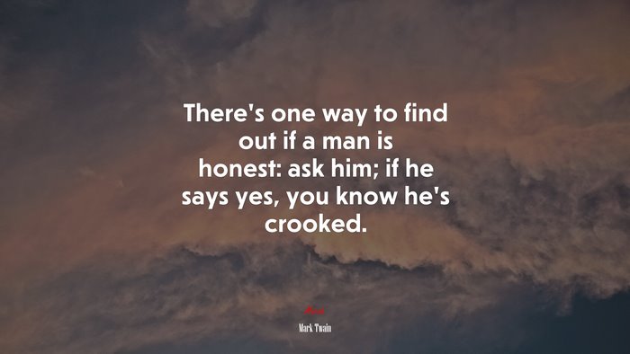 There’s one way to find out if a man is honest: ask him; if he says yes, you know he’s crooked. | Mark Twain quote