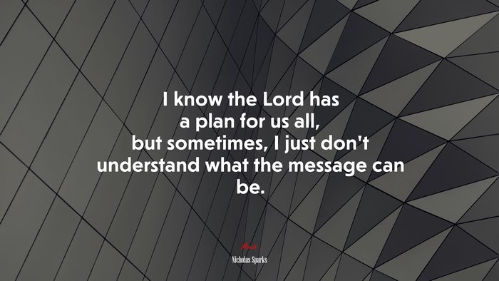I know the Lord has a plan for us all, but sometimes, I just don’t understand what the message can be. | Nicholas Sparks quote