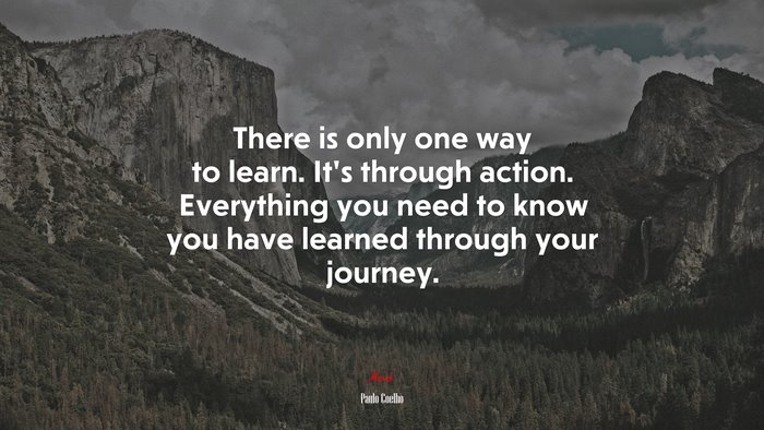 There is only one way to learn. It’s through action. Everything you need to know you have learned through your journey. | Paulo Coelho quote