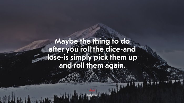 Maybe the thing to do after you roll the dice-and lose-is simply pick them up and roll them again. | Emily Giffin quote