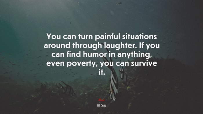 You can turn painful situations around through laughter. If you can find humor in anything, even poverty, you can survive it. | Bill Cosby quote