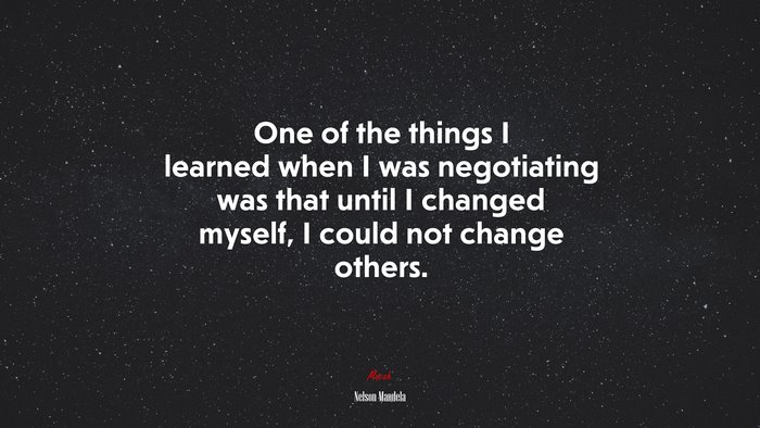 One of the things I learned when I was negotiating was that until I changed myself, I could not change others. | Nelson Mandela quote
