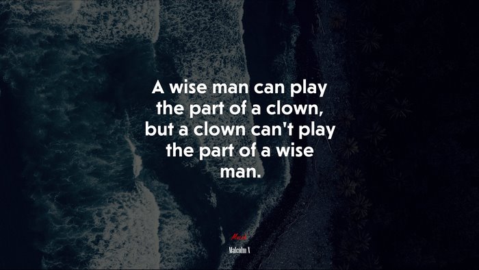 A wise man can play the part of a clown, but a clown can’t play the part of a wise man. | Malcolm X quote