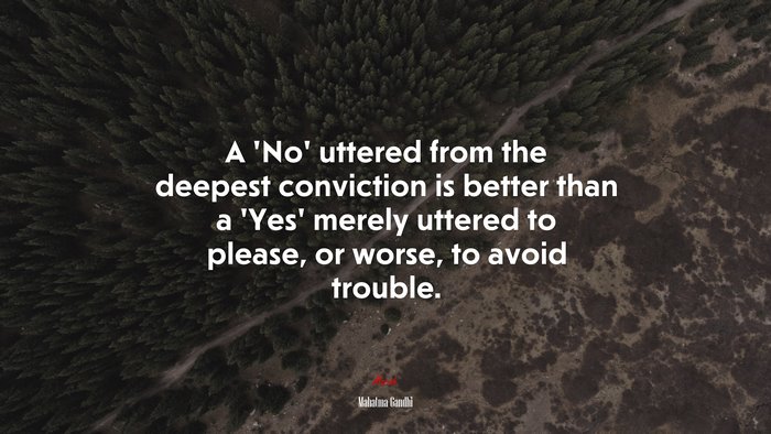 A ‘No’ uttered from the deepest conviction is better than a ‘Yes’ merely uttered to please, or worse, to avoid trouble. | Mahatma Gandhi quote