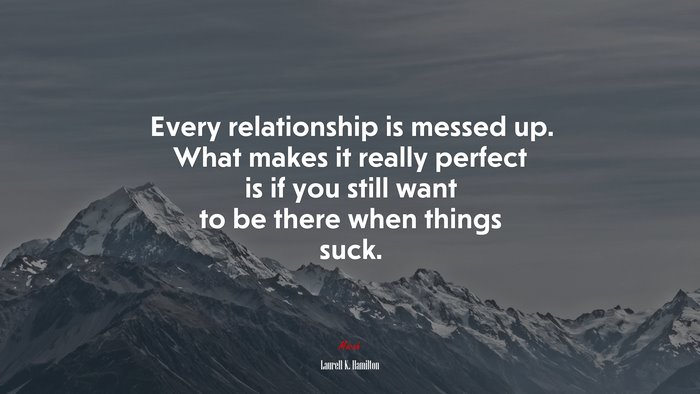 Every relationship is messed up. What makes it really perfect is if you still want to be there when things suck. | Laurell K. Hamilton quote