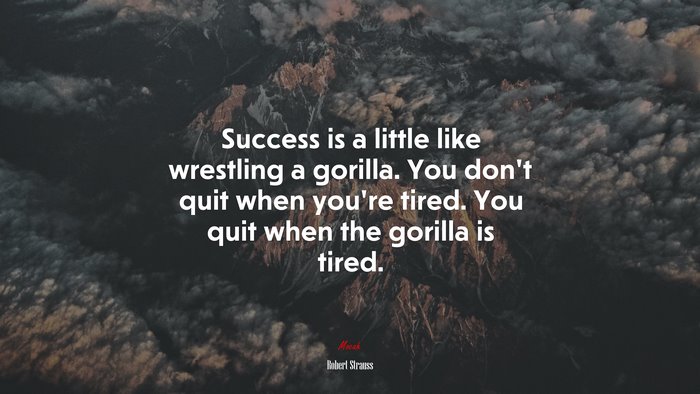 Success is a little like wrestling a gorilla. You dont quit when youre tired. You quit when the gorilla is tired. | Robert Strauss quote