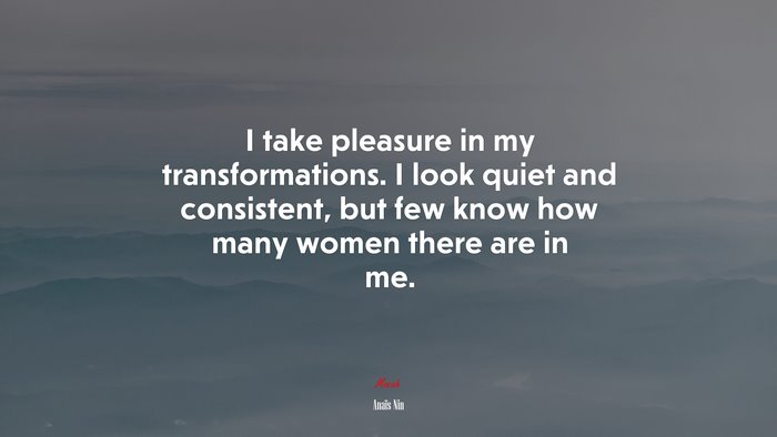 I take pleasure in my transformations. I look quiet and consistent, but few know how many women there are in me. | Anaïs Nin quote
