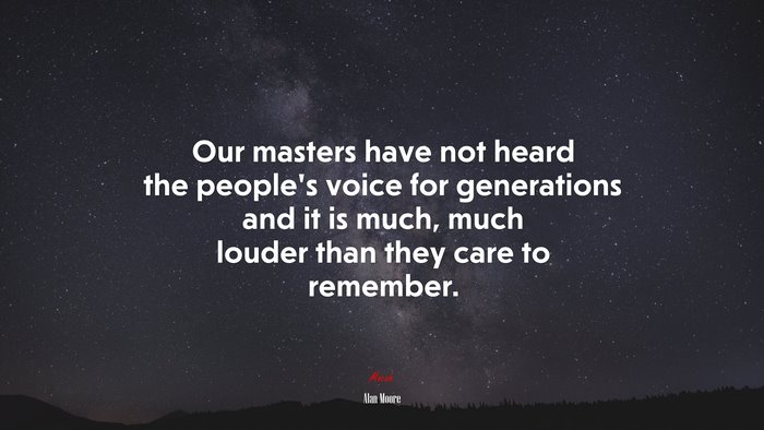 Our masters have not heard the people’s voice for generations and it is much, much louder than they care to remember. | Alan Moore quote