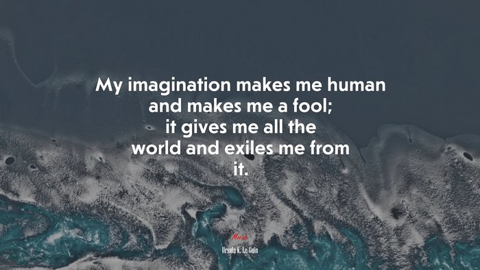My imagination makes me human and makes me a fool; it gives me all the world and exiles me from it. | Ursula K. Le Guin quote