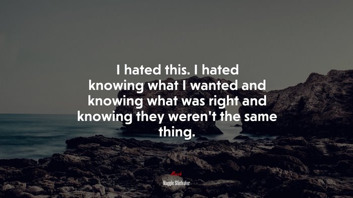 I hated this. I hated knowing what I wanted and knowing what was right and knowing they weren’t the same thing. | Maggie Stiefvater quote