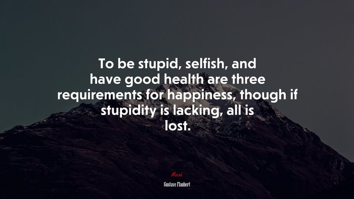 To be stupid, selfish, and have good health are three requirements for happiness, though if stupidity is lacking, all is lost. | Gustave Flaubert quote