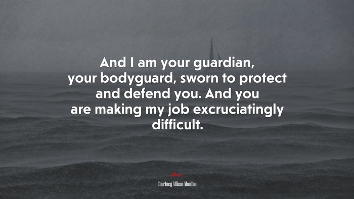 And I am your guardian, your bodyguard, sworn to protect and defend you. And you are making my job excruciatingly difficult. | Courtney Allison Moulton quote