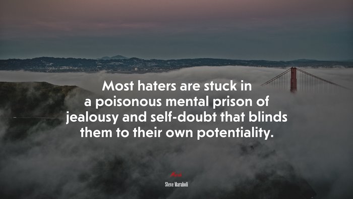 Most haters are stuck in a poisonous mental prison of jealousy and self-doubt that blinds them to their own potentiality. | Steve Maraboli quote