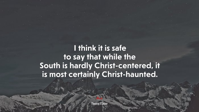 I think it is safe to say that while the South is hardly Christ-centered, it is most certainly Christ-haunted. | Flannery OConnor quote