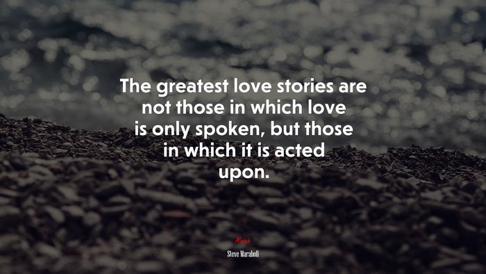 The greatest love stories are not those in which love is only spoken, but those in which it is acted upon. | Steve Maraboli quote