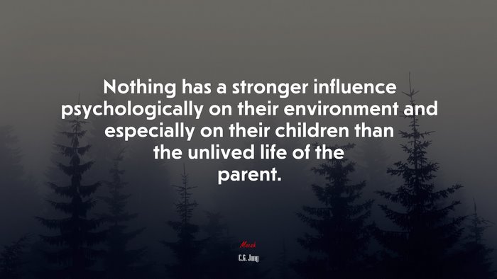 Nothing has a stronger influence psychologically on their environment and especially on their children than the unlived life of the parent. | C.G. Jung quote