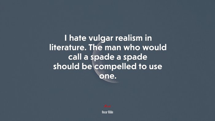 I hate vulgar realism in literature. The man who would call a spade a spade should be compelled to use one. | Oscar Wilde quote
