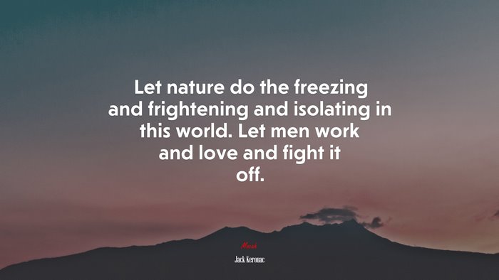 Let nature do the freezing and frightening and isolating in this world. Let men work and love and fight it off. | Jack Kerouac quote