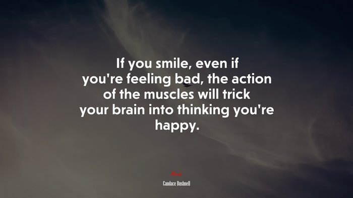 If you smile, even if you’re feeling bad, the action of the muscles will trick your brain into thinking you’re happy. | Candace Bushnell quote