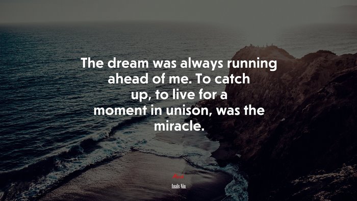 The dream was always running ahead of me. To catch up, to live for a moment in unison, was the miracle. | Anaïs Nin quote