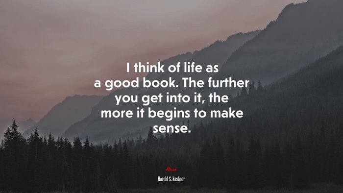 I think of life as a good book. The further you get into it, the more it begins to make sense. | Harold S. Kushner quote