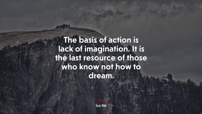 The basis of action is lack of imagination. It is the last resource of those who know not how to dream. | Oscar Wilde quote