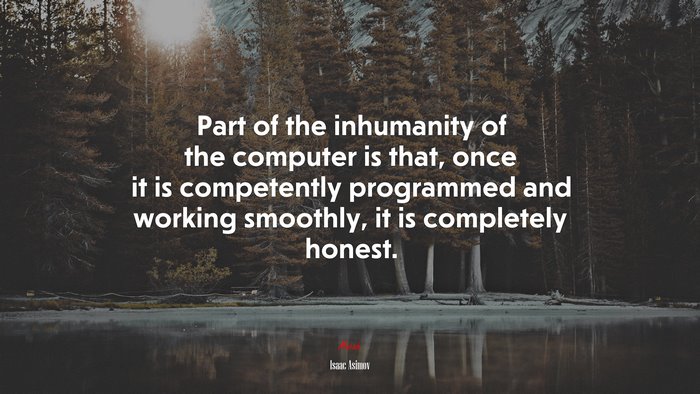 Part of the inhumanity of the computer is that, once it is competently programmed and working smoothly, it is completely honest. | Isaac Asimov quote