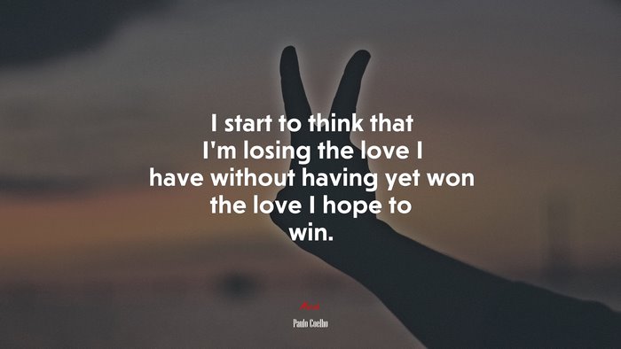 I start to think that I’m losing the love I have without having yet won the love I hope to win. | Paulo Coelho quote