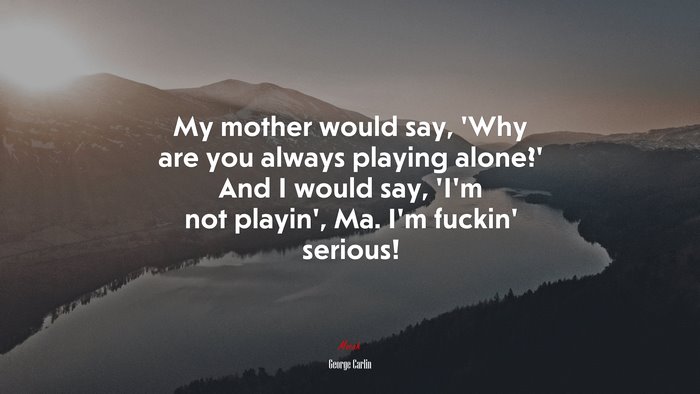 My mother would say, ‘Why are you always playing alone?’ And I would say, ‘I’m not playin’, Ma. I’m fuckin’ serious! | George Carlin quote