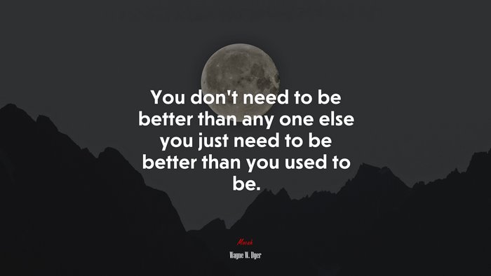 You dont need to be better than any one else you just need to be better than you used to be. | Wayne W. Dyer quote