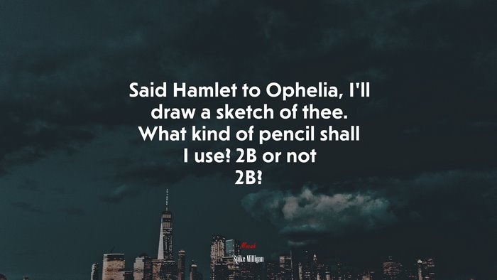 Said Hamlet to Ophelia, I’ll draw a sketch of thee. What kind of pencil shall I use? 2B or not 2B? | Spike Milligan quote